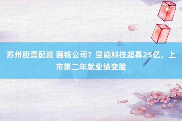 苏州股票配资 圈钱公司？昱能科技超募25亿，上市第二年就业绩变脸