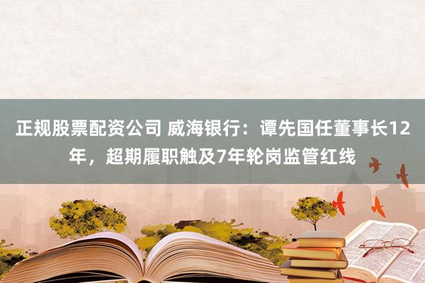 正规股票配资公司 威海银行：谭先国任董事长12年，超期履职触及7年轮岗监管红线