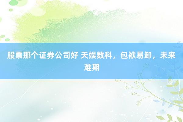 股票那个证券公司好 天娱数科，包袱易卸，未来难期