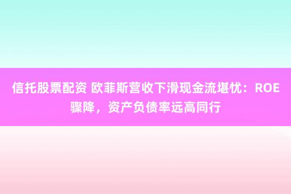 信托股票配资 欧菲斯营收下滑现金流堪忧：ROE骤降，资产负债率远高同行