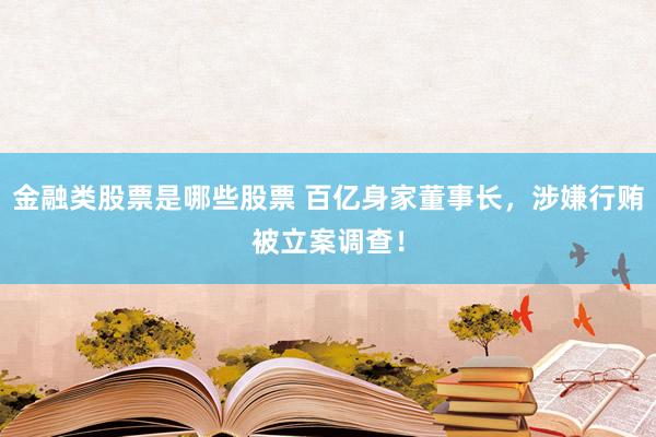 金融类股票是哪些股票 百亿身家董事长，涉嫌行贿被立案调查！