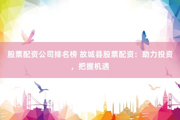 股票配资公司排名榜 故城县股票配资：助力投资，把握机遇