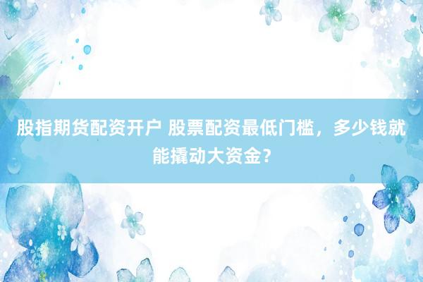 股指期货配资开户 股票配资最低门槛，多少钱就能撬动大资金？