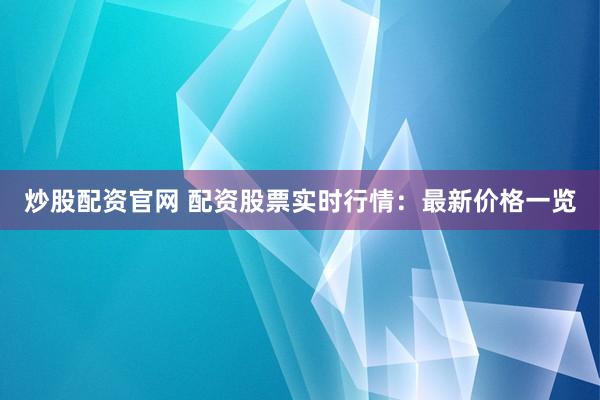 炒股配资官网 配资股票实时行情：最新价格一览