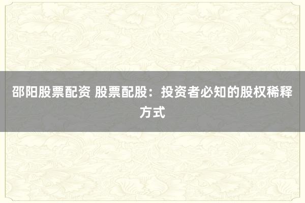 邵阳股票配资 股票配股：投资者必知的股权稀释方式