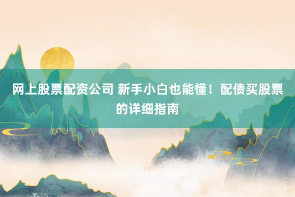 网上股票配资公司 新手小白也能懂！配债买股票的详细指南