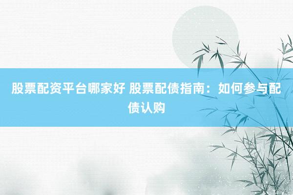 股票配资平台哪家好 股票配债指南：如何参与配债认购