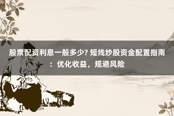 股票配资利息一般多少? 短线炒股资金配置指南：优化收益，规避风险