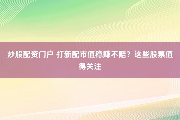 炒股配资门户 打新配市值稳赚不赔？这些股票值得关注