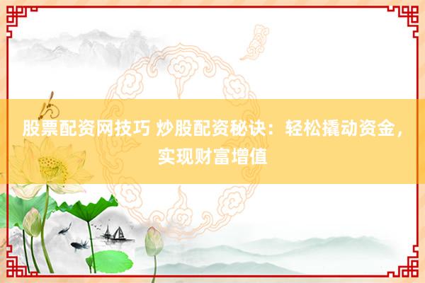 股票配资网技巧 炒股配资秘诀：轻松撬动资金，实现财富增值