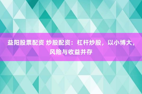 益阳股票配资 炒股配资：杠杆炒股，以小博大，风险与收益并存