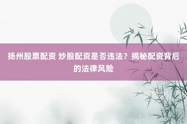 扬州股票配资 炒股配资是否违法？揭秘配资背后的法律风险