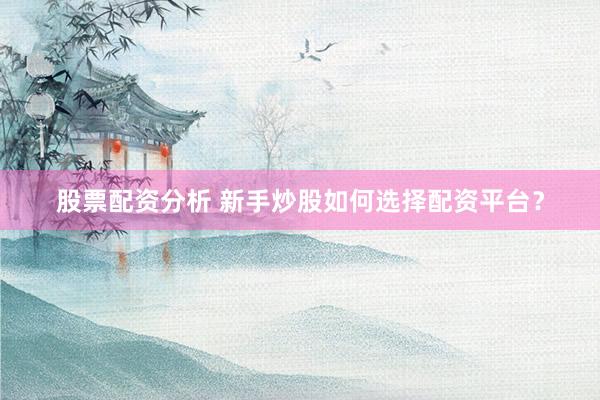 股票配资分析 新手炒股如何选择配资平台？