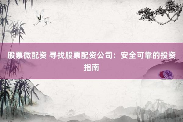 股票微配资 寻找股票配资公司：安全可靠的投资指南