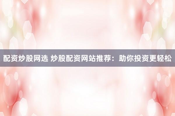 配资炒股网选 炒股配资网站推荐：助你投资更轻松