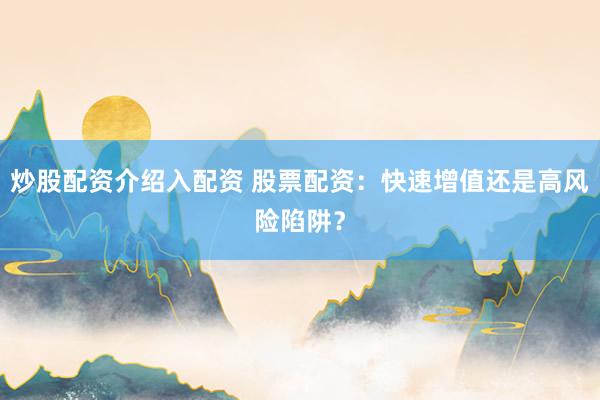 炒股配资介绍入配资 股票配资：快速增值还是高风险陷阱？
