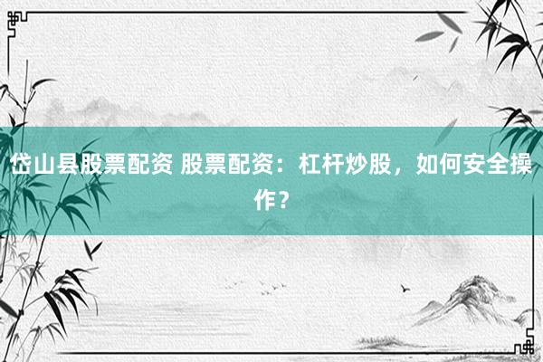 岱山县股票配资 股票配资：杠杆炒股，如何安全操作？