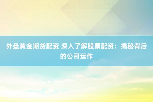 外盘黄金期货配资 深入了解股票配资：揭秘背后的公司运作