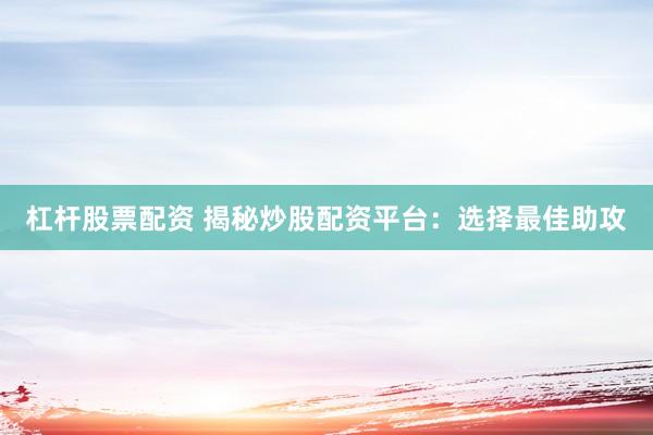 杠杆股票配资 揭秘炒股配资平台：选择最佳助攻