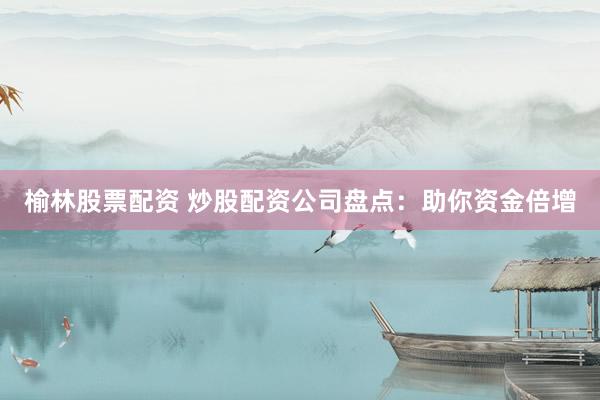 榆林股票配资 炒股配资公司盘点：助你资金倍增