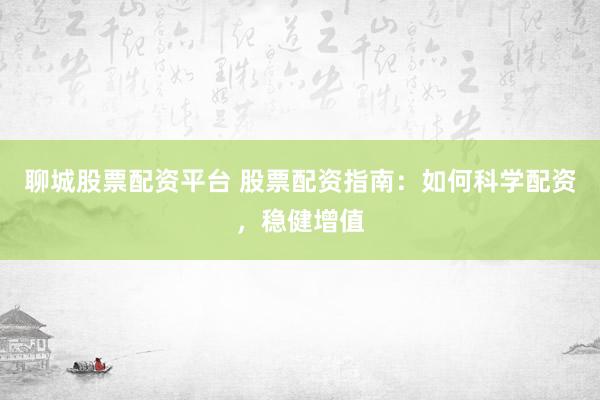 聊城股票配资平台 股票配资指南：如何科学配资，稳健增值