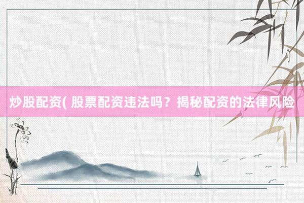 炒股配资( 股票配资违法吗？揭秘配资的法律风险