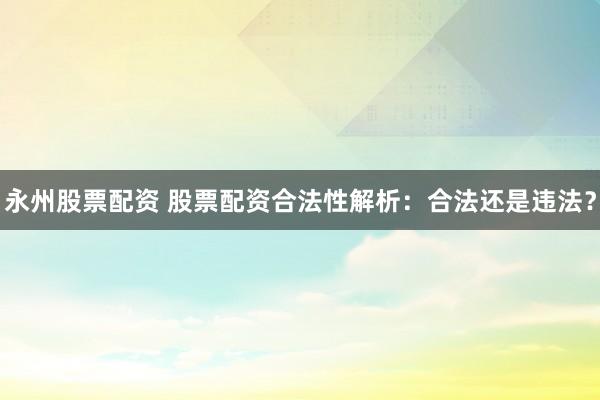 永州股票配资 股票配资合法性解析：合法还是违法？