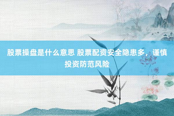 股票操盘是什么意思 股票配资安全隐患多，谨慎投资防范风险