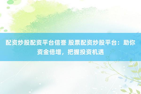 配资炒股配资平台信誉 股票配资炒股平台：助你资金倍增，把握投资机遇