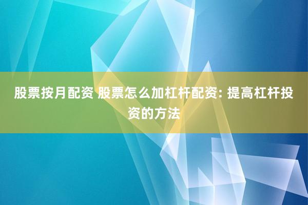 股票按月配资 股票怎么加杠杆配资: 提高杠杆投资的方法