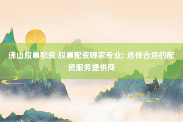 佛山股票配资 股票配资哪家专业: 选择合适的配资服务提供商