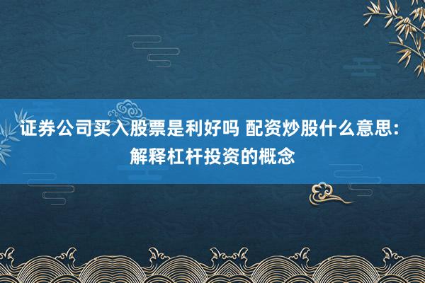 证券公司买入股票是利好吗 配资炒股什么意思: 解释杠杆投资的概念