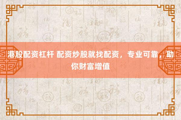 港股配资杠杆 配资炒股就找配资，专业可靠，助你财富增值