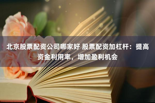 北京股票配资公司哪家好 股票配资加杠杆：提高资金利用率，增加盈利机会