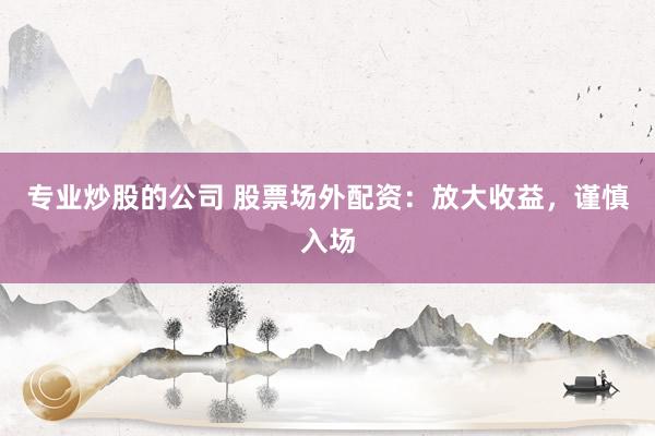 专业炒股的公司 股票场外配资：放大收益，谨慎入场