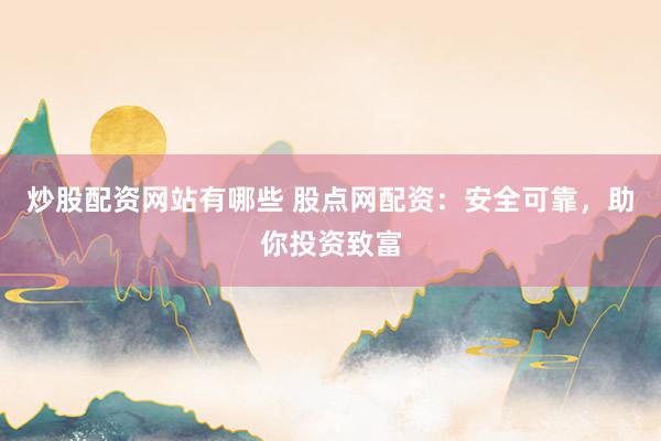 炒股配资网站有哪些 股点网配资：安全可靠，助你投资致富