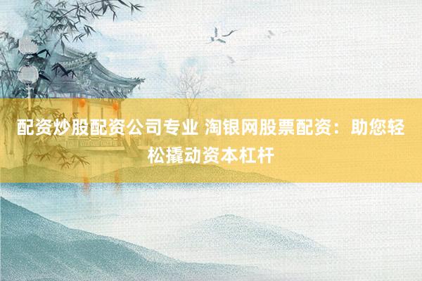 配资炒股配资公司专业 淘银网股票配资：助您轻松撬动资本杠杆