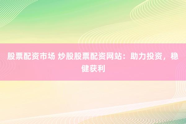股票配资市场 炒股股票配资网站：助力投资，稳健获利