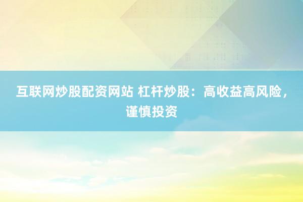 互联网炒股配资网站 杠杆炒股：高收益高风险，谨慎投资