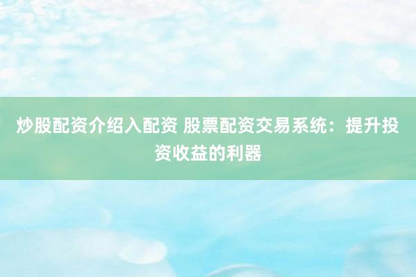 炒股配资介绍入配资 股票配资交易系统：提升投资收益的利器
