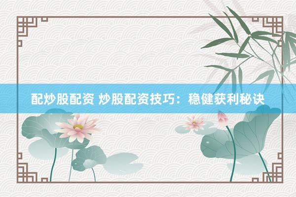 配炒股配资 炒股配资技巧：稳健获利秘诀