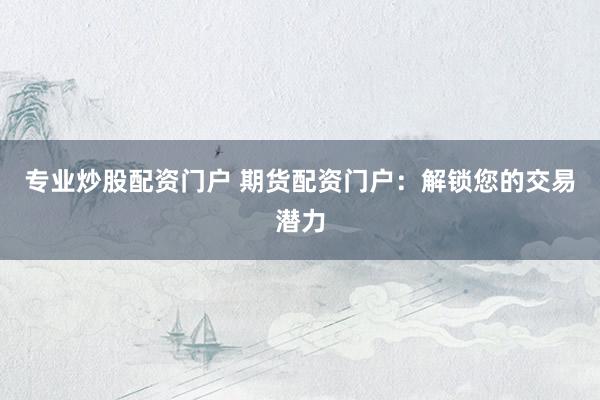 专业炒股配资门户 期货配资门户：解锁您的交易潜力