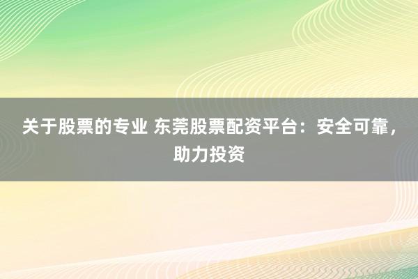 关于股票的专业 东莞股票配资平台：安全可靠，助力投资