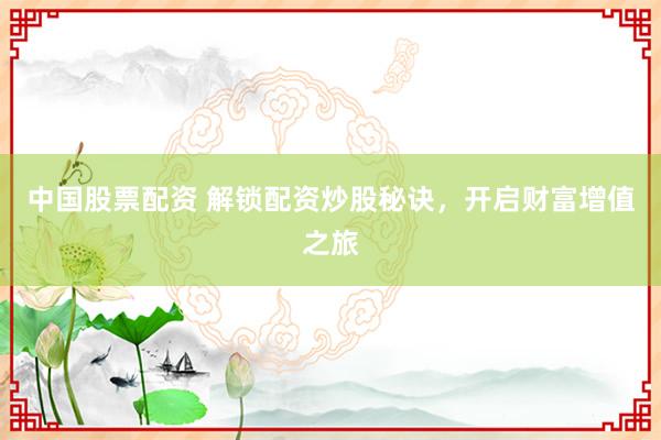 中国股票配资 解锁配资炒股秘诀，开启财富增值之旅