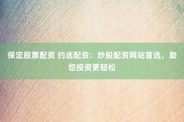 保定股票配资 约选配资：炒股配资网站首选，助您投资更轻松