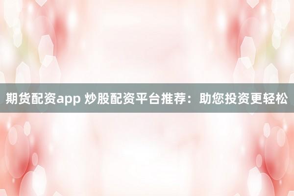 期货配资app 炒股配资平台推荐：助您投资更轻松