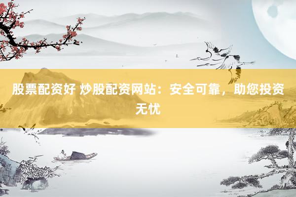 股票配资好 炒股配资网站：安全可靠，助您投资无忧