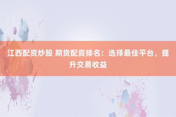 江西配资炒股 期货配资排名：选择最佳平台，提升交易收益