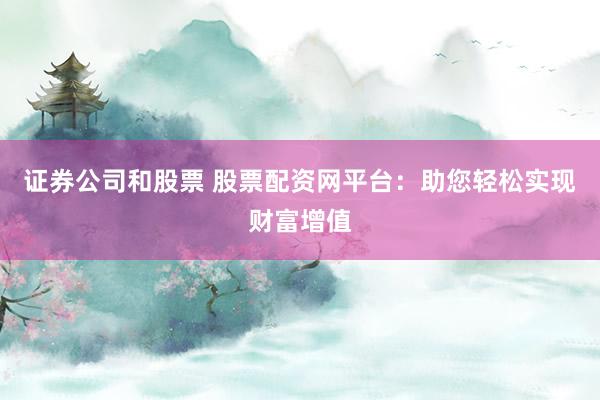 证券公司和股票 股票配资网平台：助您轻松实现财富增值