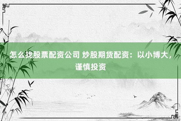怎么找股票配资公司 炒股期货配资：以小博大，谨慎投资